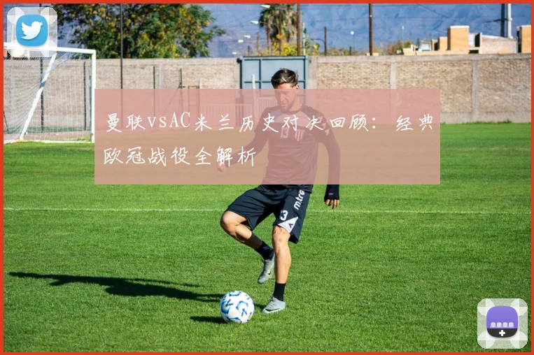 曼联vsAC米兰历史对决回顾：经典欧冠战役全解析