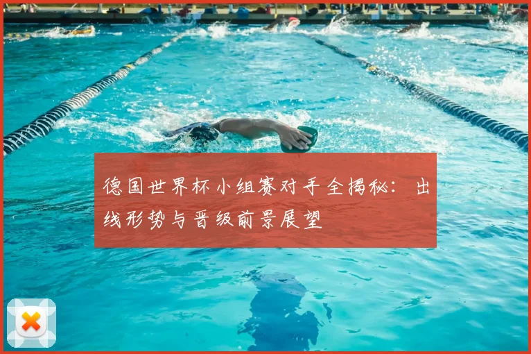 德国世界杯小组赛对手全揭秘：出线形势与晋级前景展望