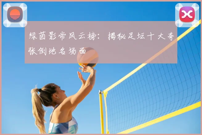 绿茵影帝风云榜：揭秘足坛十大夸张倒地名场面