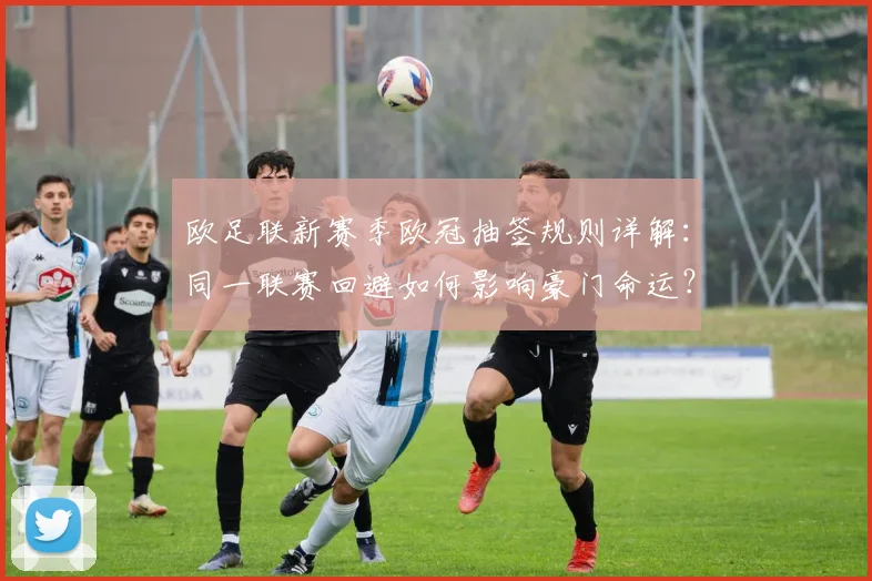 欧足联新赛季欧冠抽签规则详解：同一联赛回避如何影响豪门命运？