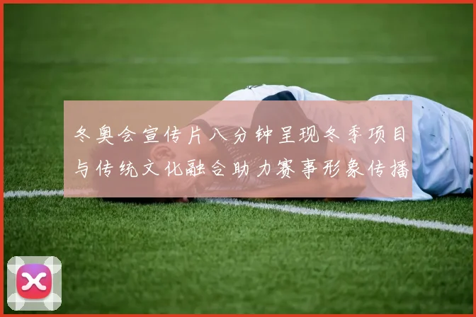 冬奥会宣传片八分钟呈现冬季项目与传统文化融合助力赛事形象传播