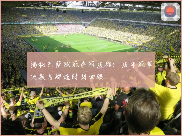 揭秘巴萨欧冠夺冠历程：历年冠军次数与辉煌时刻回顾