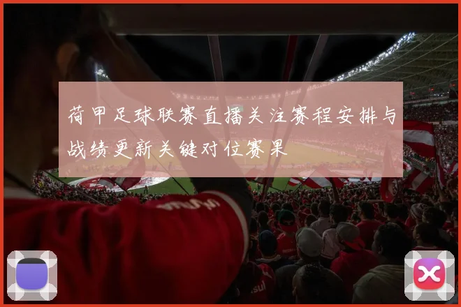 荷甲足球联赛直播关注赛程安排与战绩更新关键对位赛果
