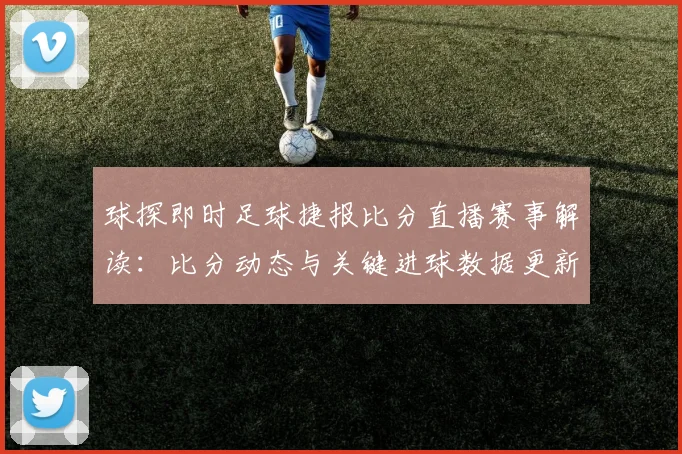 球探即时足球捷报比分直播赛事解读：比分动态与关键进球数据更新
