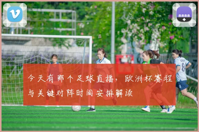 今天有那个足球直播，欧洲杯赛程与关键对阵时间安排解读