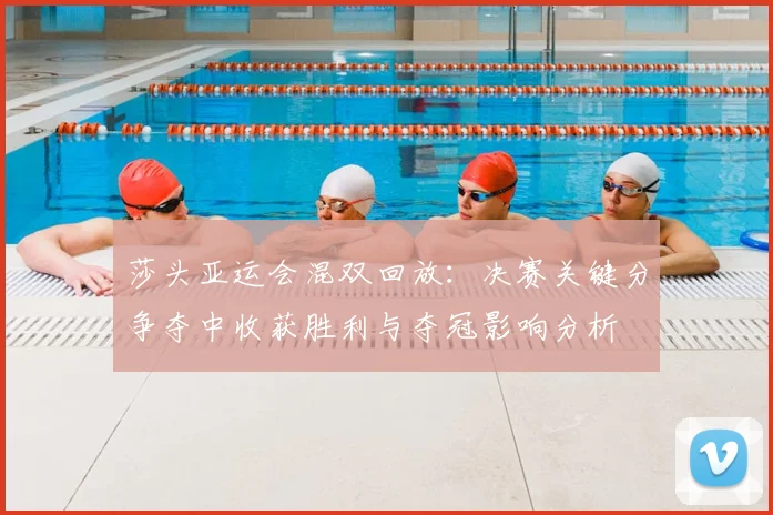 莎头亚运会混双回放：决赛关键分争夺中收获胜利与夺冠影响分析