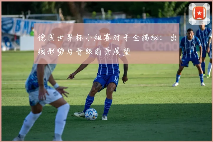 德国世界杯小组赛对手全揭秘：出线形势与晋级前景展望