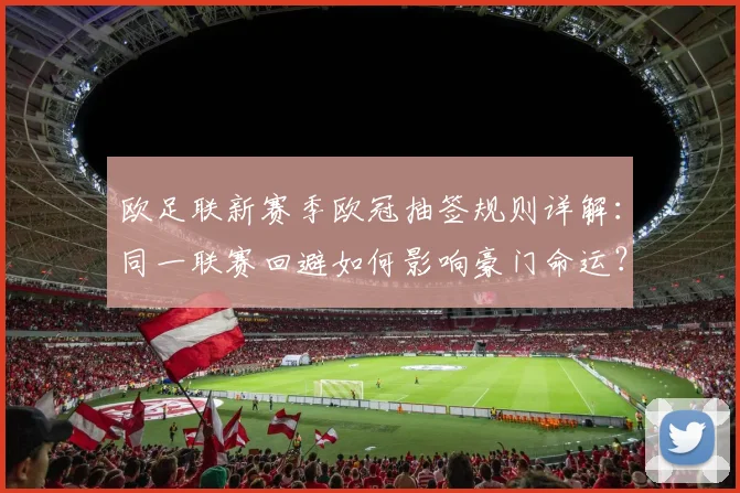 欧足联新赛季欧冠抽签规则详解：同一联赛回避如何影响豪门命运？