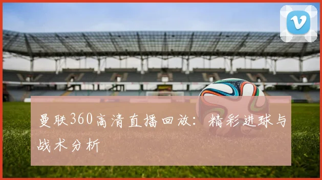 曼联360高清直播回放:精彩进球与战术分析