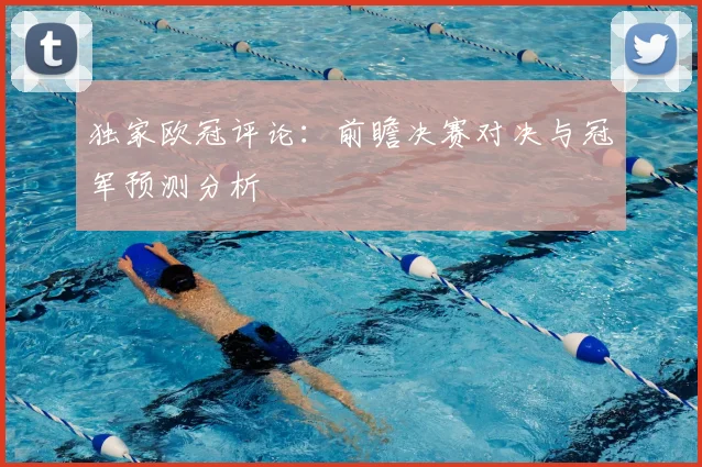 独家欧冠评论：前瞻决赛对决与冠军预测分析