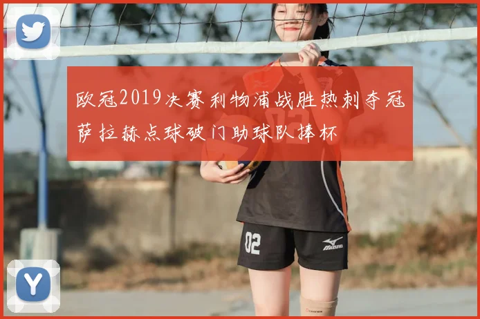 欧冠2019决赛利物浦战胜热刺夺冠萨拉赫点球破门助球队捧杯