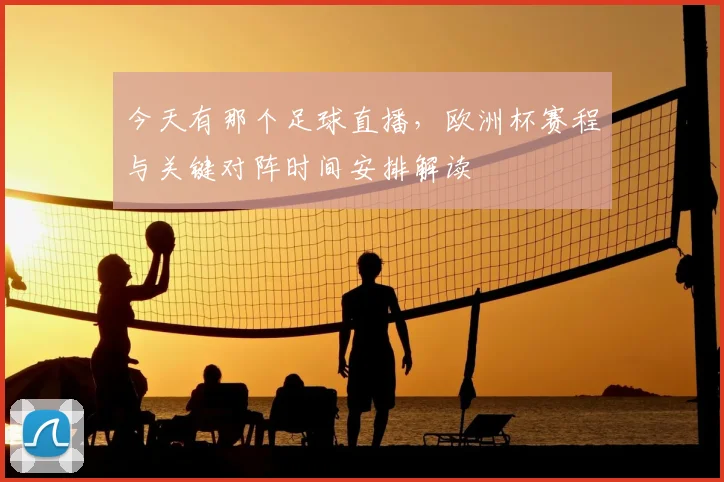 今天有那个足球直播，欧洲杯赛程与关键对阵时间安排解读