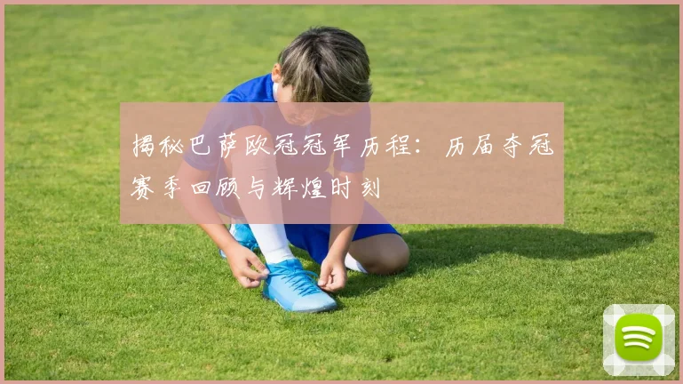 揭秘巴萨欧冠冠军历程：历届夺冠赛季回顾与辉煌时刻