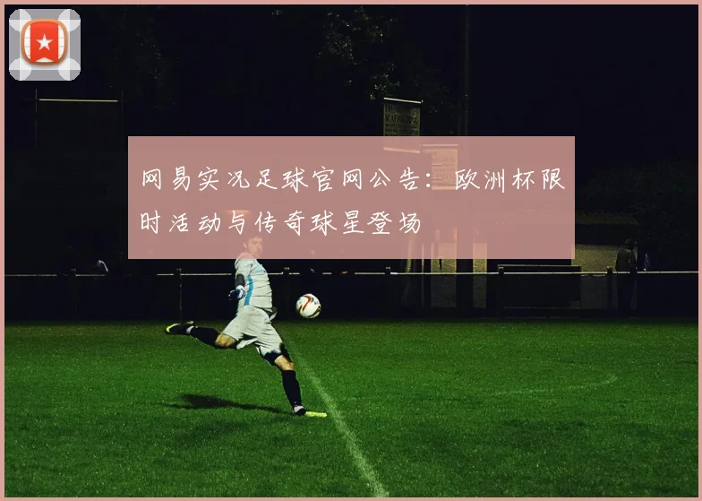 网易实况足球官网公告：欧洲杯限时活动与传奇球星登场