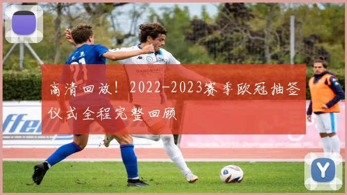 高清回放！2022-2023赛季欧冠抽签仪式全程完整回顾