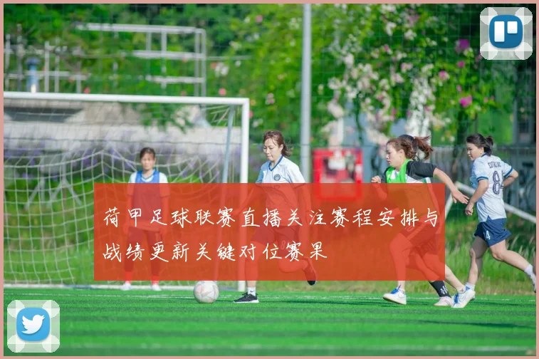 荷甲足球联赛直播关注赛程安排与战绩更新关键对位赛果