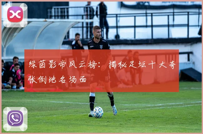 绿茵影帝风云榜：揭秘足坛十大夸张倒地名场面